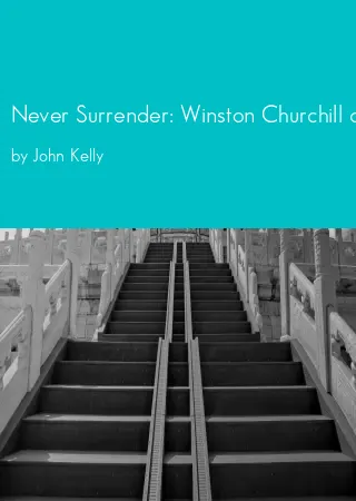 Never Surrender: Winston Churchill and Britain's Decision to Fight Nazi Germany in the Fateful Summer of 1940 by John Kelly pdf Book